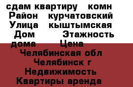 сдам квартиру 1-комн. › Район ­ курчатовский › Улица ­ кыштымская › Дом ­ 12 › Этажность дома ­ 5 › Цена ­ 9 500 - Челябинская обл., Челябинск г. Недвижимость » Квартиры аренда   